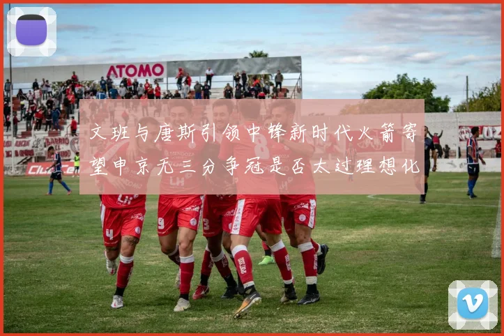 文班与唐斯引领中锋新时代火箭寄望申京无三分争冠是否太过理想化