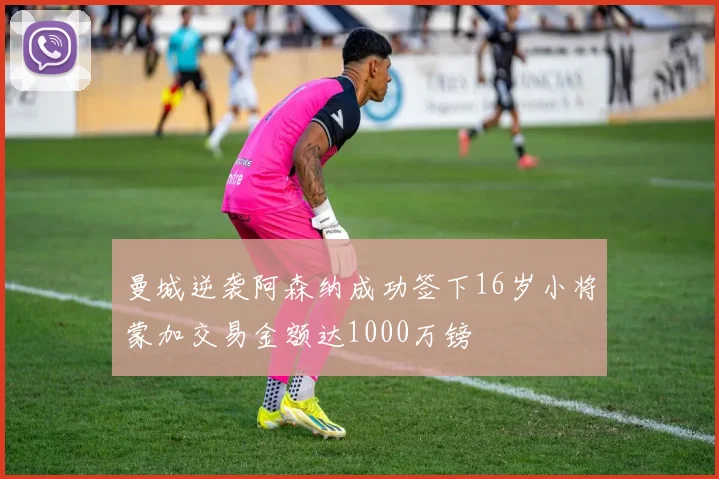 曼城逆袭阿森纳成功签下16岁小将蒙加交易金额达1000万镑