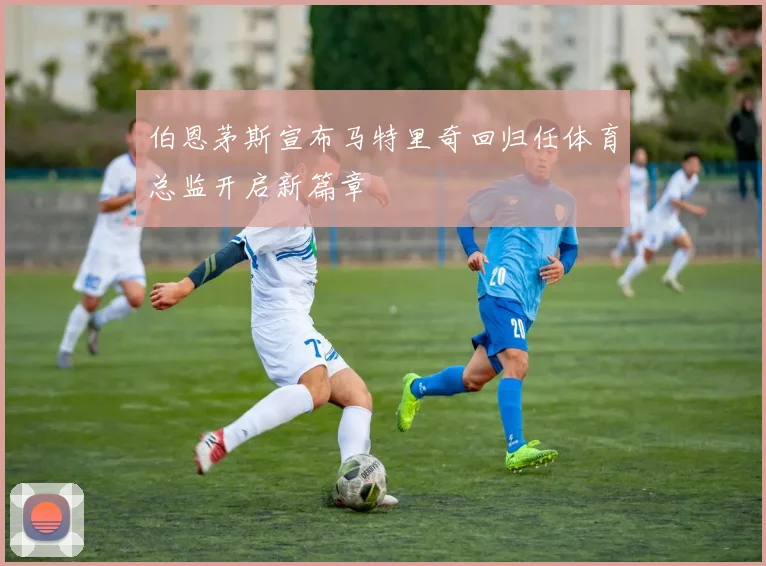 伯恩茅斯宣布马特里奇回归任体育总监开启新篇章