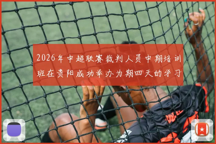 2026年中超联赛裁判人员中期培训班在贵阳成功举办为期四天的学习与交流活动