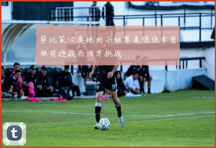 萨比策谈奥地利小组赛表现侥幸晋级将迎战西班牙挑战