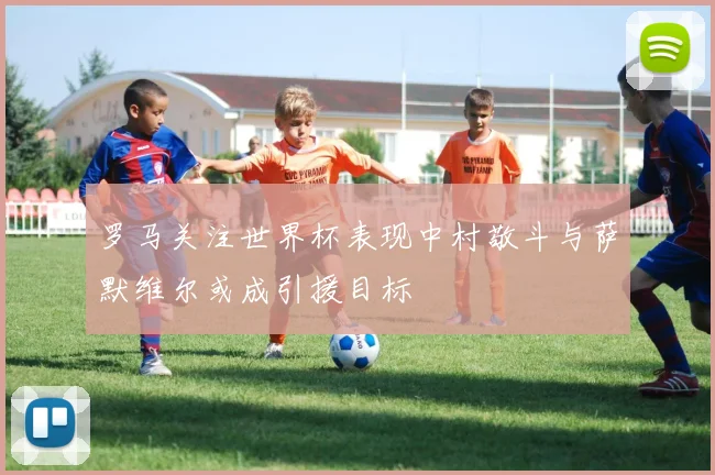 罗马关注世界杯表现中村敬斗与萨默维尔或成引援目标