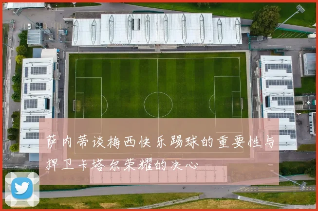 萨内蒂谈梅西快乐踢球的重要性与捍卫卡塔尔荣耀的决心