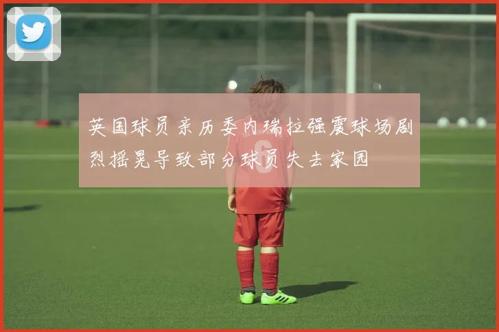 英国球员亲历委内瑞拉强震球场剧烈摇晃导致部分球员失去家园
